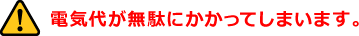 電気代が無駄にかかってしまいます。