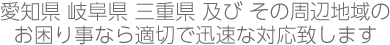 愛知県 岐阜県 三重県 及び その周辺地域のお困り事なら適切で迅速な対応致します